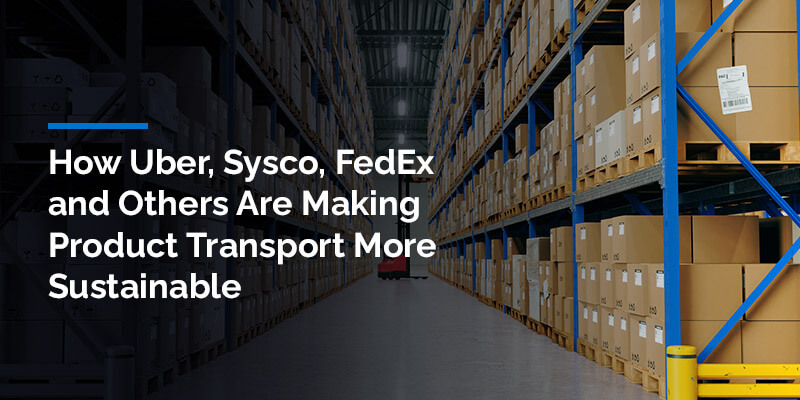 How Uber, Sysco, FedEx and Others Are Making Product Transport More Sustainable